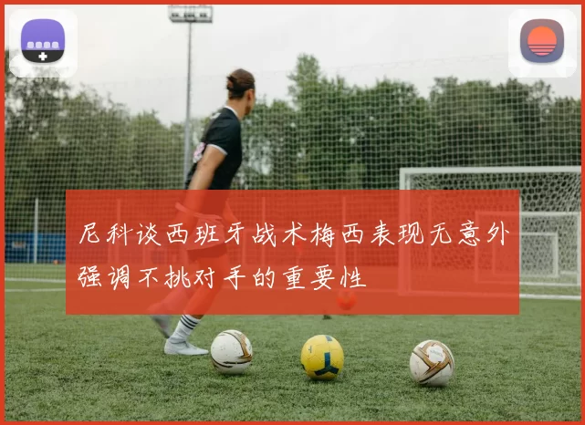 尼科谈西班牙战术梅西表现无意外强调不挑对手的重要性