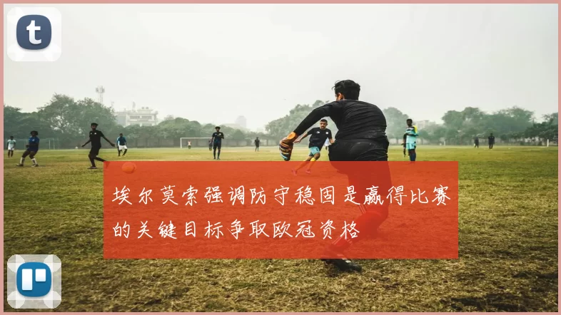 埃尔莫索强调防守稳固是赢得比赛的关键目标争取欧冠资格