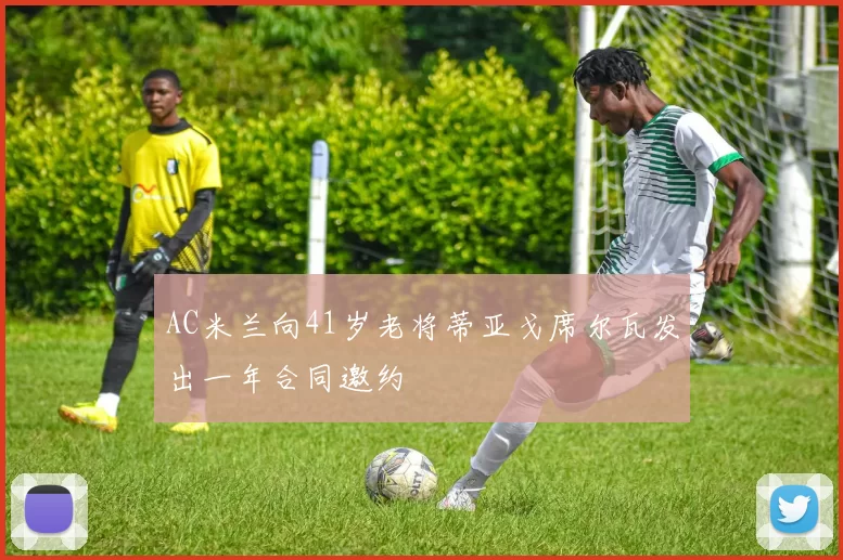 AC米兰向41岁老将蒂亚戈席尔瓦发出一年合同邀约