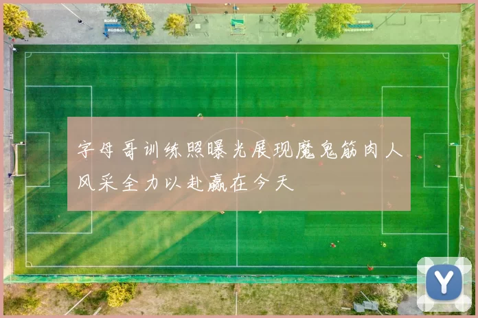 字母哥训练照曝光展现魔鬼筋肉人风采全力以赴赢在今天