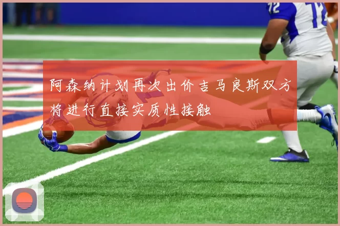 阿森纳计划再次出价吉马良斯双方将进行直接实质性接触