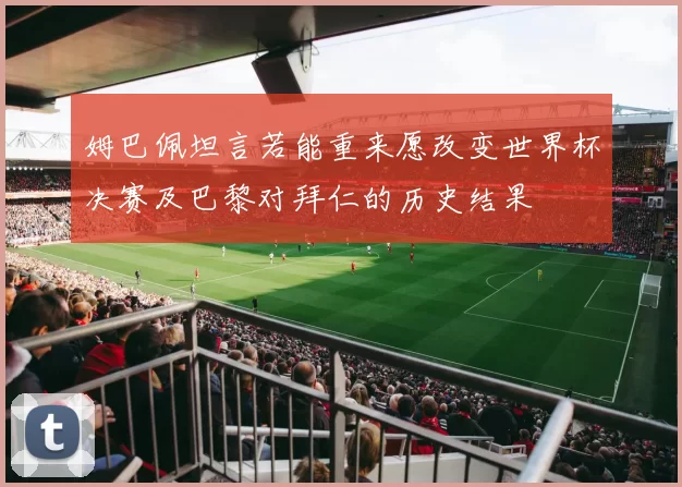 姆巴佩坦言若能重来愿改变世界杯决赛及巴黎对拜仁的历史结果