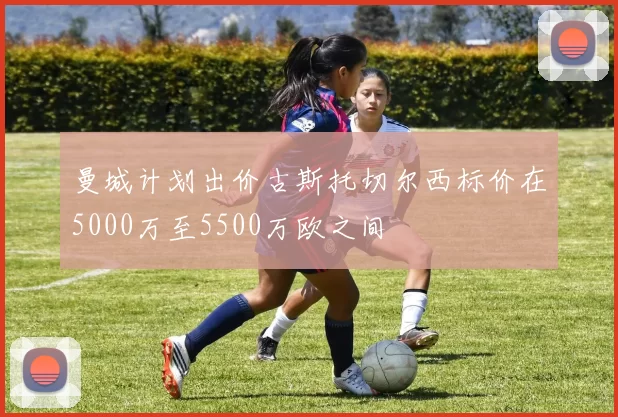 曼城计划出价古斯托切尔西标价在5000万至5500万欧之间