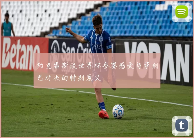 约克雷斯谈世界杯参赛感受与萨利巴对决的特别意义