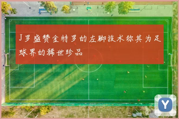 J罗盛赞金特罗的左脚技术称其为足球界的稀世珍品