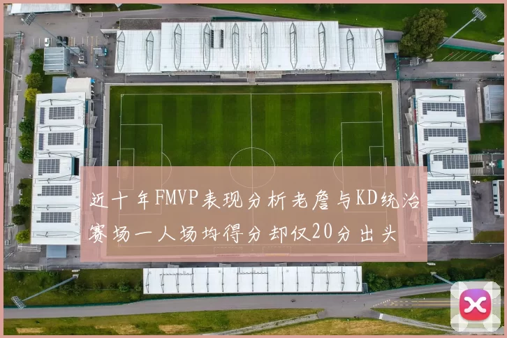 近十年FMVP表现分析老詹与KD统治赛场一人场均得分却仅20分出头