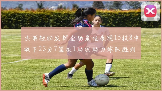 杰明轻松发挥全场最佳表现15投8中砍下23分7篮板1助攻助力球队胜利