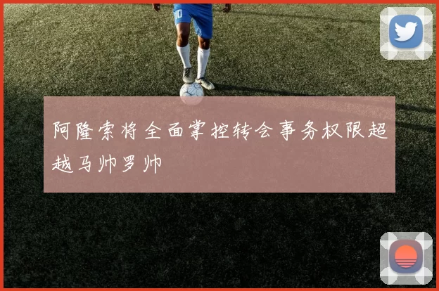 阿隆索将全面掌控转会事务权限超越马帅罗帅