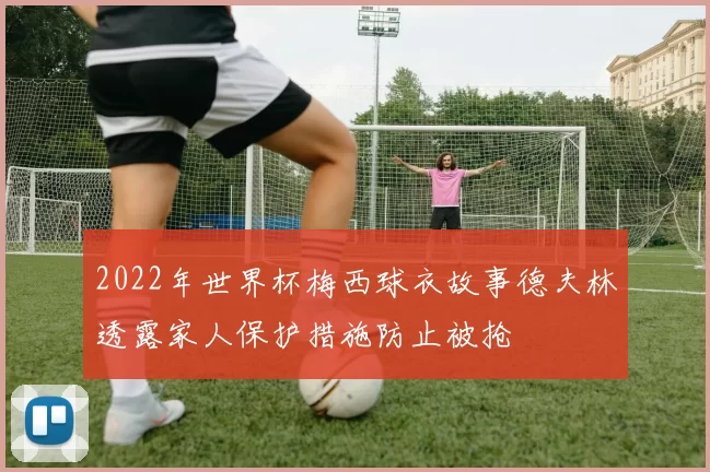 2022年世界杯梅西球衣故事德夫林透露家人保护措施防止被抢