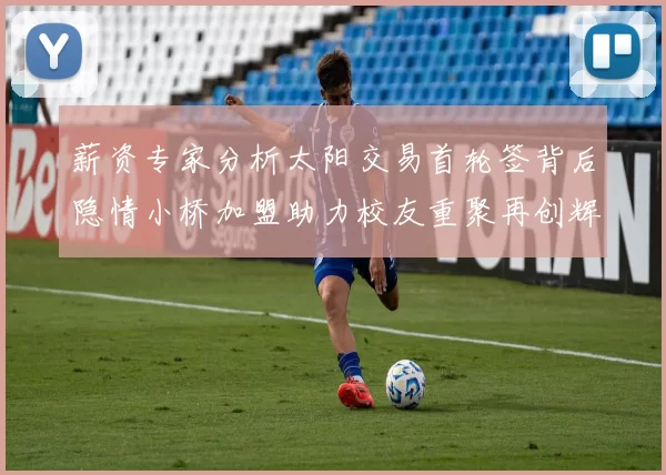 薪资专家分析太阳交易首轮签背后隐情小桥加盟助力校友重聚再创辉煌