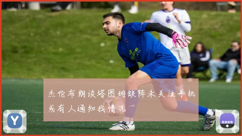 杰伦布朗谈塔图姆缺阵未关注手机或有人通知我情况