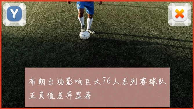 布朗出场影响巨大76人系列赛球队正负值差异显著