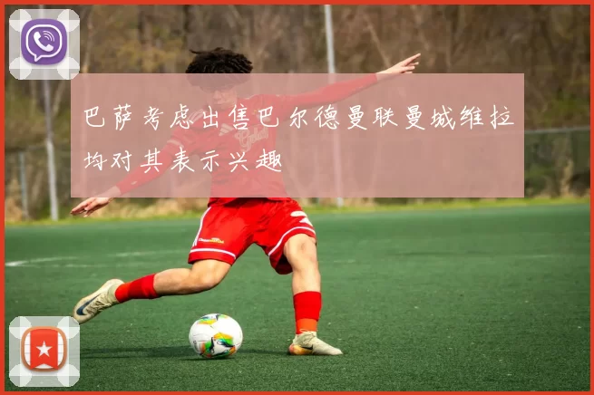 巴萨考虑出售巴尔德曼联曼城维拉均对其表示兴趣