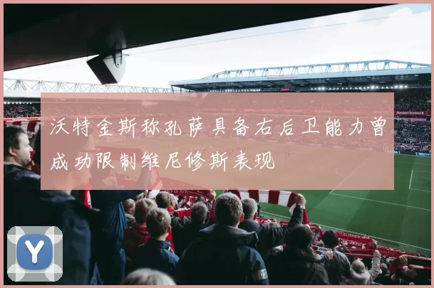 沃特金斯称孔萨具备右后卫能力曾成功限制维尼修斯表现
