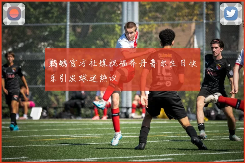 鹈鹕官方社媒祝福乔丹普尔生日快乐引发球迷热议