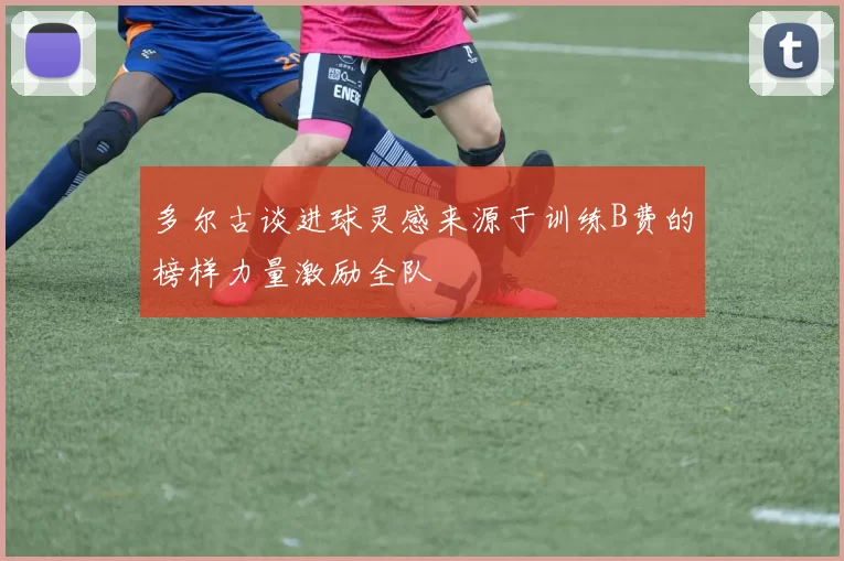 多尔古谈进球灵感来源于训练B费的榜样力量激励全队