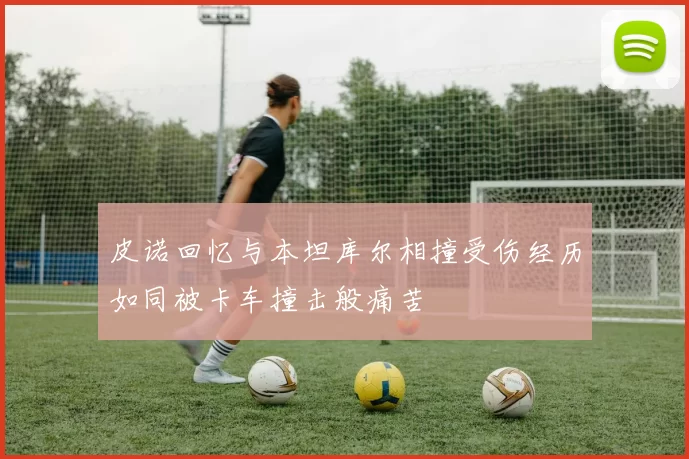 皮诺回忆与本坦库尔相撞受伤经历如同被卡车撞击般痛苦