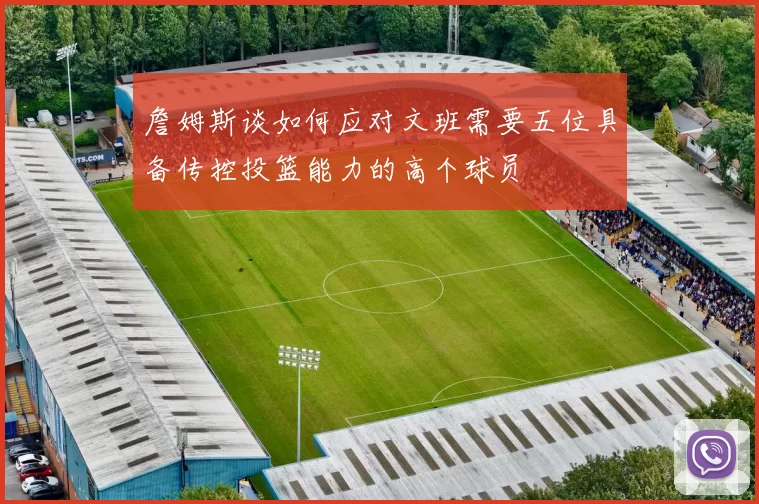 詹姆斯谈如何应对文班需要五位具备传控投篮能力的高个球员