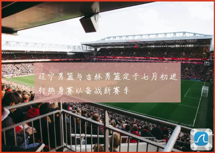 辽宁男篮与吉林男篮定于七月初进行热身赛以备战新赛季