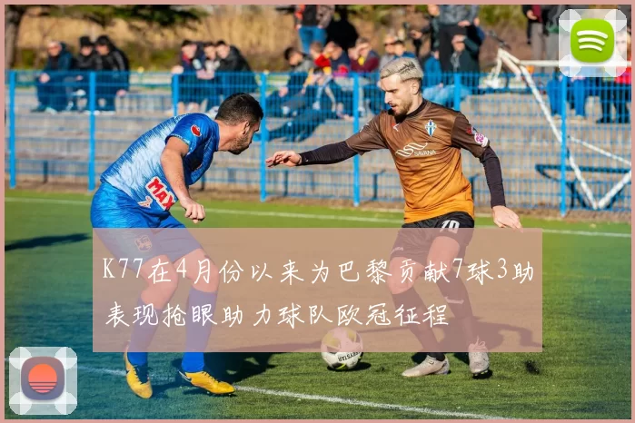 K77在4月份以来为巴黎贡献7球3助表现抢眼助力球队欧冠征程