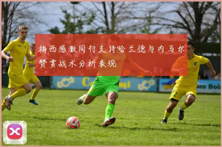 梅西感激同行支持哈兰德与内马尔赞赏战术分析表现