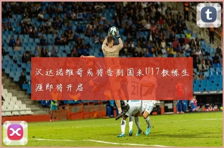 汉达诺维奇或将告别国米U17教练生涯即将开启