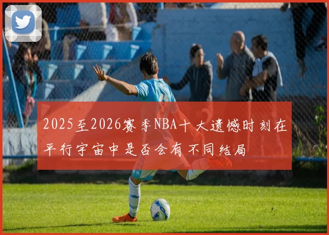 2025至2026赛季NBA十大遗憾时刻在平行宇宙中是否会有不同结局