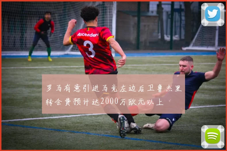 罗马有意引进马竞左边后卫鲁杰里转会费预计达2000万欧元以上