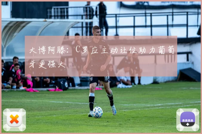 大博阿滕：C罗应主动让位助力葡萄牙更强大